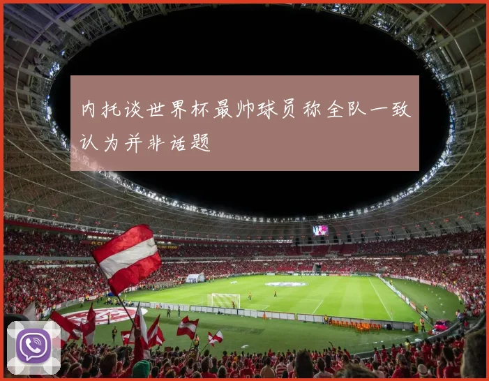 内托谈世界杯最帅球员称全队一致认为并非话题