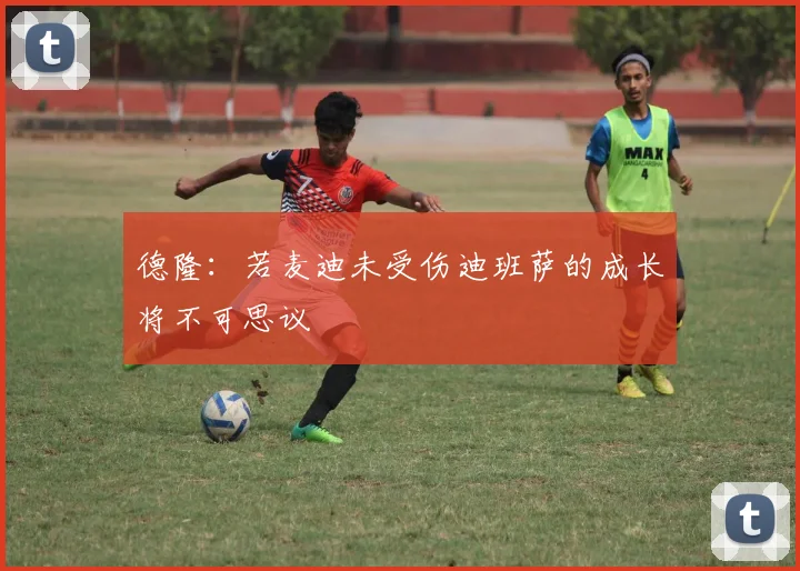 德隆：若麦迪未受伤迪班萨的成长将不可思议