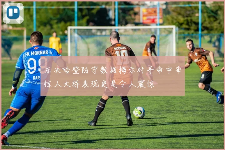 东决哈登防守数据揭示对手命中率惊人大桥表现更是令人震惊