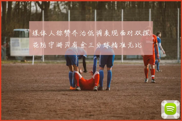 媒体人称赞乔治低调表现面对双探花防守游刃有余三分球精准无比