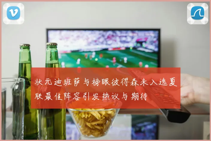 状元迪班萨与榜眼彼得森未入选夏联最佳阵容引发热议与期待