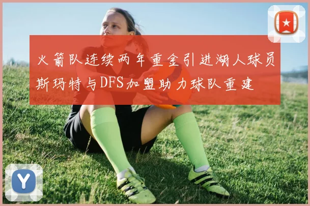 火箭队连续两年重金引进湖人球员斯玛特与DFS加盟助力球队重建