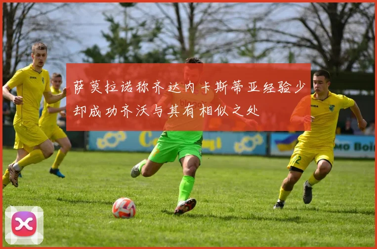 萨莫拉诺称齐达内卡斯蒂亚经验少却成功齐沃与其有相似之处