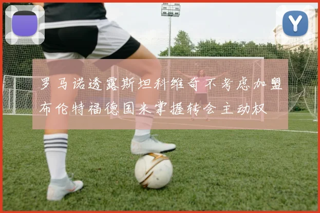 罗马诺透露斯坦科维奇不考虑加盟布伦特福德国米掌握转会主动权