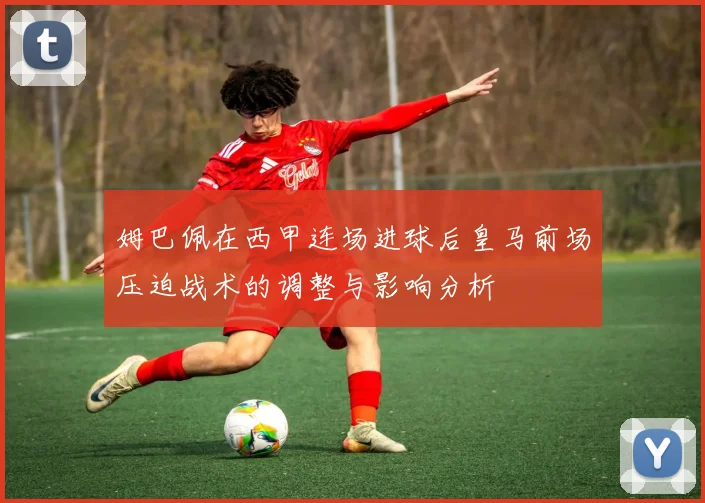 姆巴佩在西甲连场进球后皇马前场压迫战术的调整与影响分析