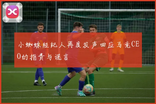 小蜘蛛经纪人再度发声回应马竞CEO的指责与谎言