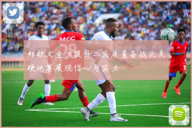 郑钦文全力提升二发质量备战北美硬地赛展现信心与实力