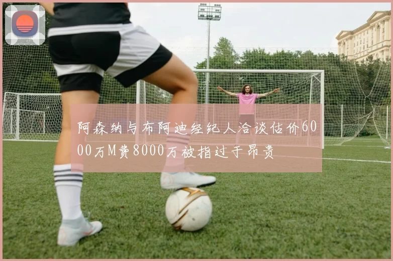 阿森纳与布阿迪经纪人洽谈估价6000万M费8000万被指过于昂贵
