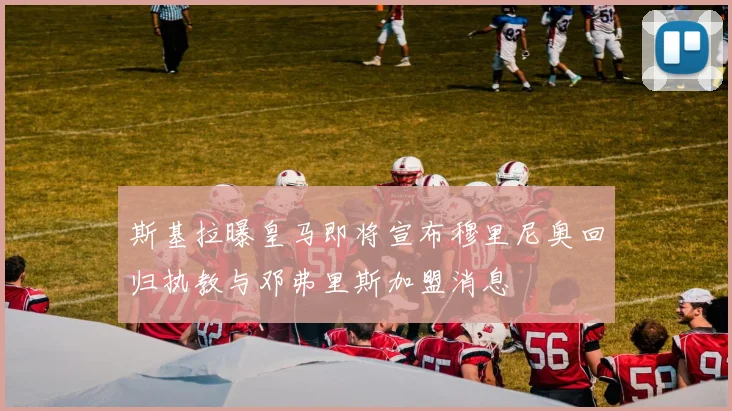 斯基拉曝皇马即将宣布穆里尼奥回归执教与邓弗里斯加盟消息