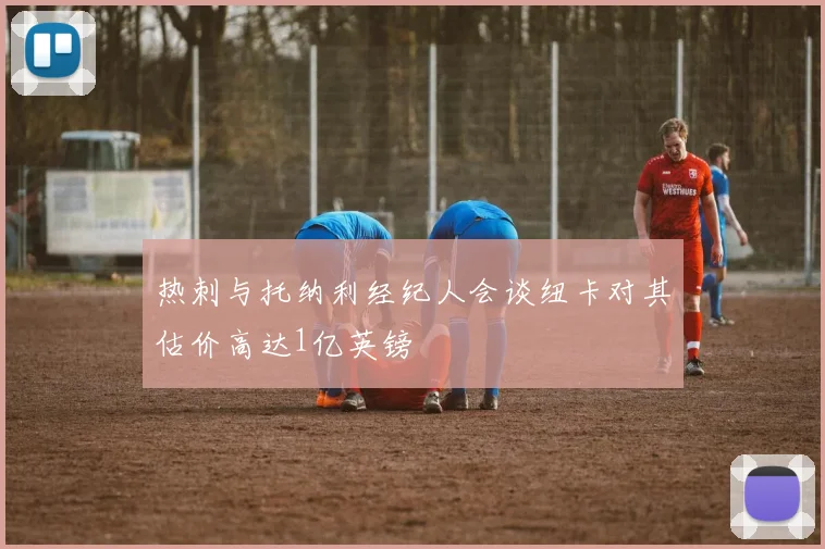 热刺与托纳利经纪人会谈纽卡对其估价高达1亿英镑
