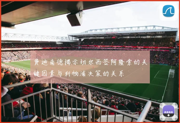 费迪南德揭示切尔西签阿隆索的关键因素与利物浦决策的关系