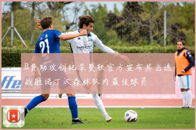 B费助攻创纪录曼联官方宣布其当选战胜诺丁汉森林队内最佳球员