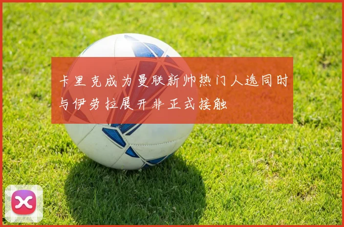卡里克成为曼联新帅热门人选同时与伊劳拉展开非正式接触
