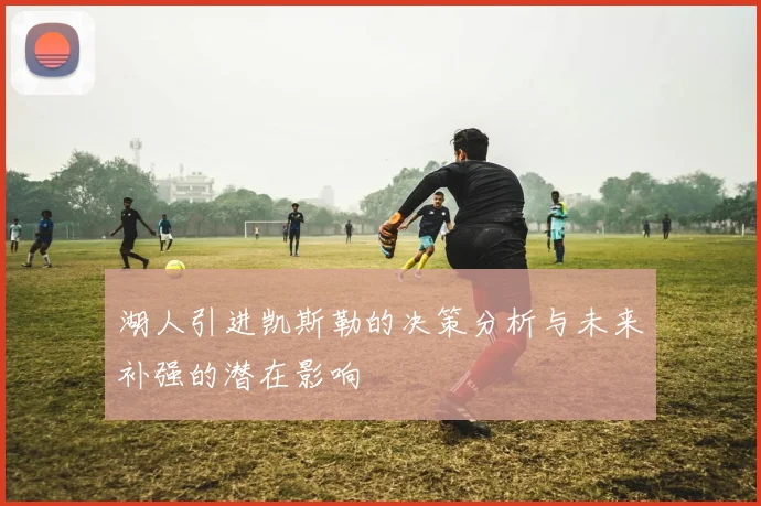 湖人引进凯斯勒的决策分析与未来补强的潜在影响