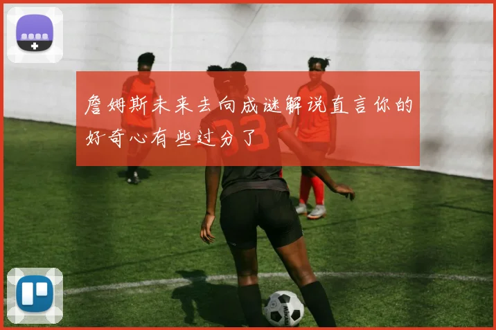 詹姆斯未来去向成谜解说直言你的好奇心有些过分了