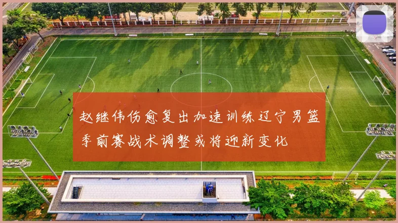 赵继伟伤愈复出加速训练辽宁男篮季前赛战术调整或将迎新变化