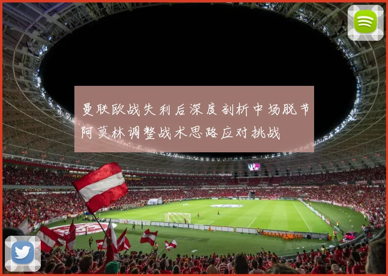 曼联欧战失利后深度剖析中场脱节阿莫林调整战术思路应对挑战