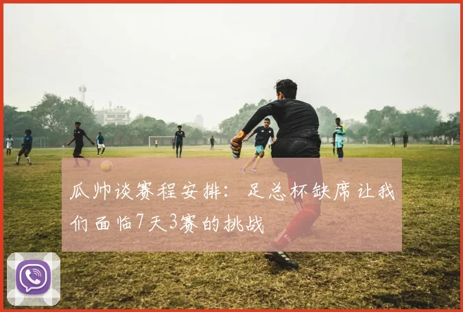 瓜帅谈赛程安排：足总杯缺席让我们面临7天3赛的挑战