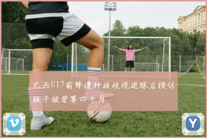 巴西U17前锋遭种族歧视进球后模仿猴子被禁赛四个月