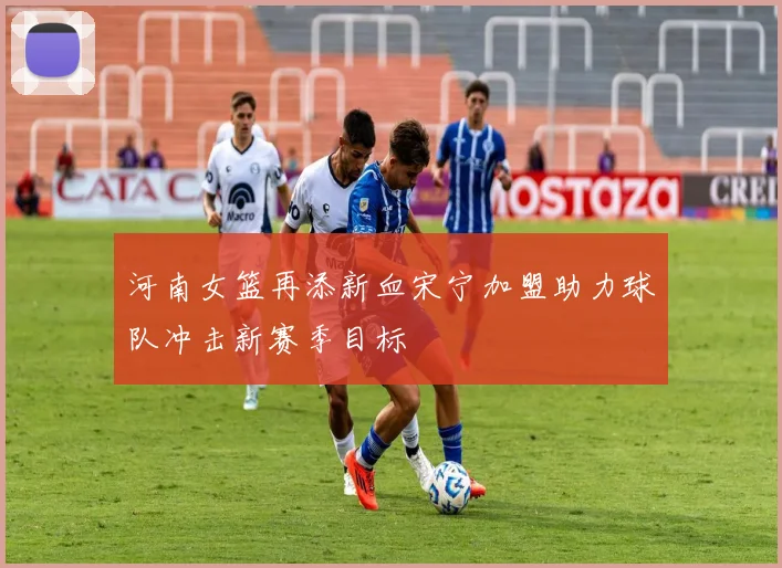 河南女篮再添新血宋宁加盟助力球队冲击新赛季目标