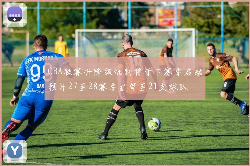 CBA联赛升降级机制将于下赛季启动预计27至28赛季扩军至21支球队