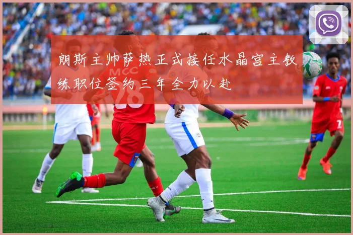 朗斯主帅萨热正式接任水晶宫主教练职位签约三年全力以赴