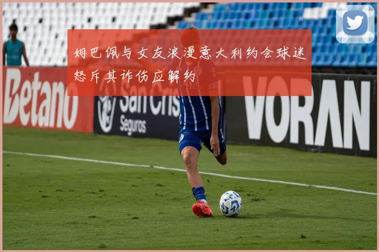 姆巴佩与女友浪漫意大利约会球迷怒斥其诈伤应解约