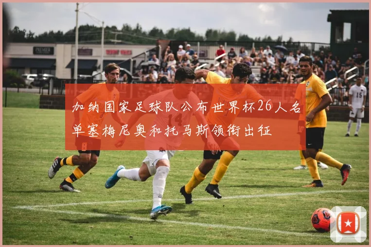 加纳国家足球队公布世界杯26人名单塞梅尼奥和托马斯领衔出征
