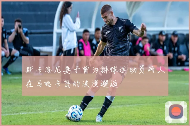 斯卡洛尼妻子曾为排球运动员两人在马略卡岛的浪漫邂逅