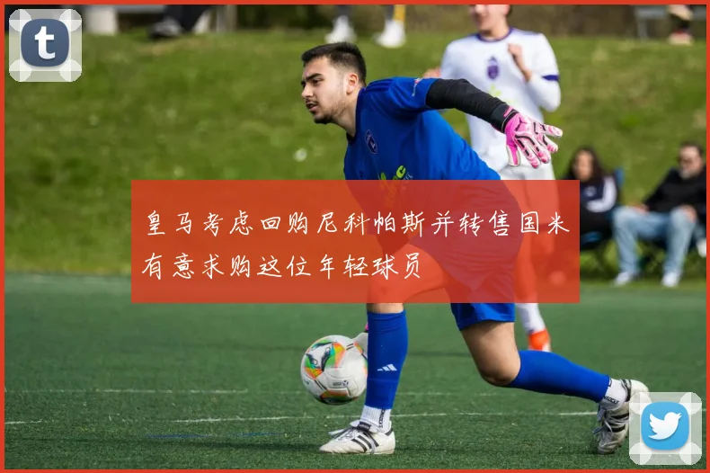 皇马考虑回购尼科帕斯并转售国米有意求购这位年轻球员