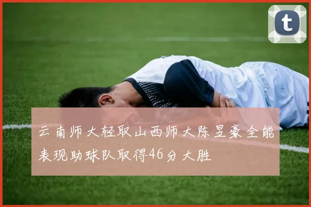 云南师大轻取山西师大陈昱豪全能表现助球队取得46分大胜